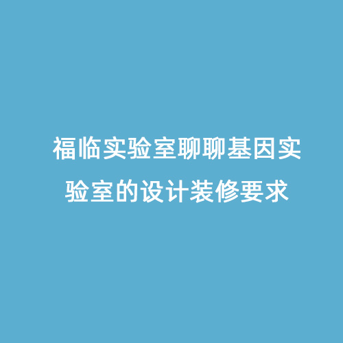 福臨實(shí)驗(yàn)室聊聊基因?qū)嶒?yàn)室的設(shè)計(jì)裝修要求