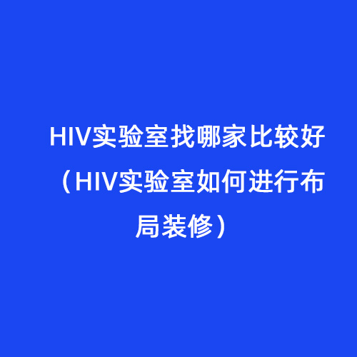 HIV實驗室找哪家比較好（HIV實驗室如何進(jìn)行布局裝修）