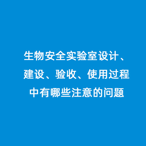 生物安全實驗室設(shè)計、建設(shè)、驗收、使用過程中有哪些注意的問題